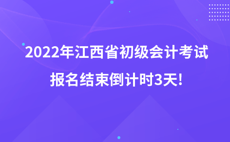 2022年江西省初级会计考试报名结束倒计时3天!