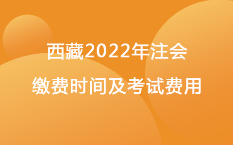 西藏2022年注会缴费时间及考试费用