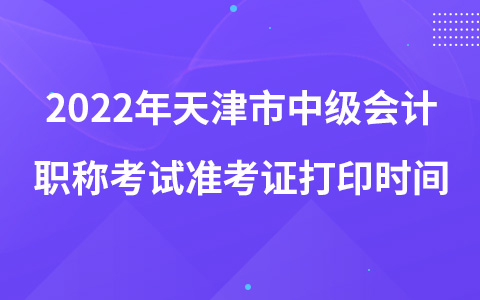 2022年天津市中级会计职称考试准考证打印时间