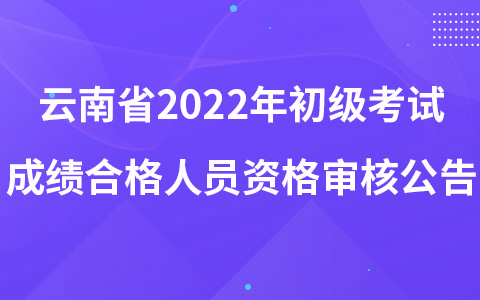 云南省2022年初级考试成绩合格人员资格审核公告