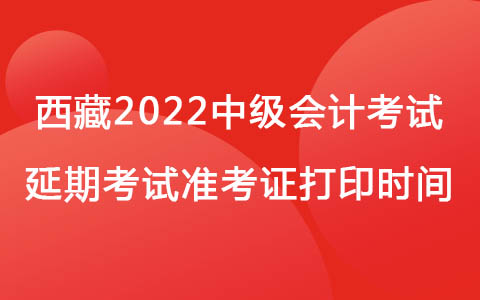 西藏2022中级会计考试延期考试准考证打印时间