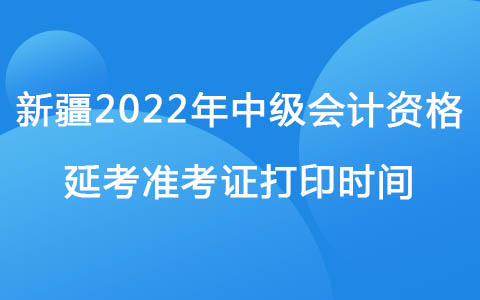 新疆2022年中级会计资格延考准考证打印时间