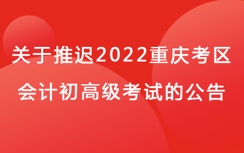 关于重庆考区推迟举行2022年度全国会计专业技术资格初高级考试的通知