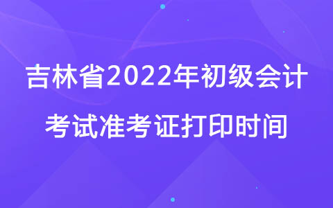 吉林省2022年初级会计考试准考证打印时间