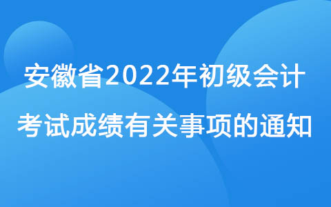 安徽省关于2022年初级会计考试成绩有关事项的通知