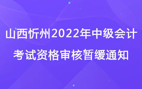 山西忻州2022年中级会计考试资格审核暂缓通知