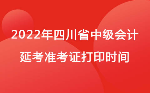 2022年四川省中级会计延考准考证打印时间