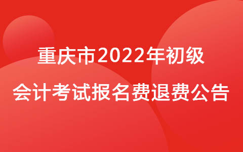 重庆市发布2022年初级会计考试报名费退费公告