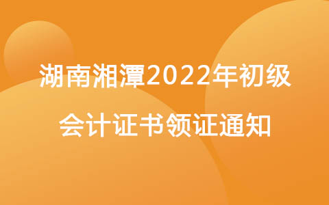 湖南湘潭2022年初级会计证书领证通知