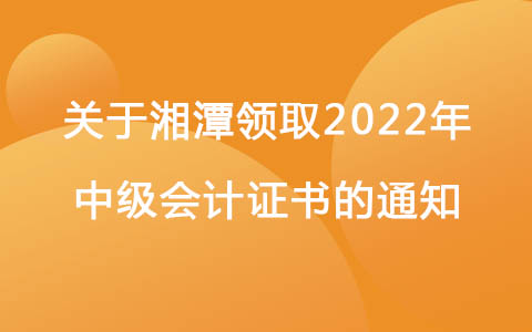 湖南湘潭发布关于领取2022年中级会计证书的通知