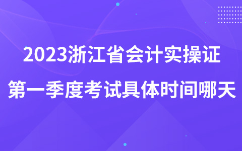 2023浙江省会计实操证第一季度考试具体时间哪天
