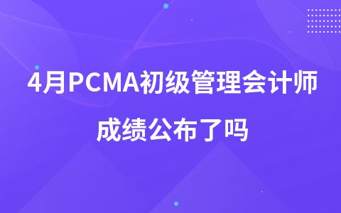4月PCMA初级管理会计师成绩公布了吗