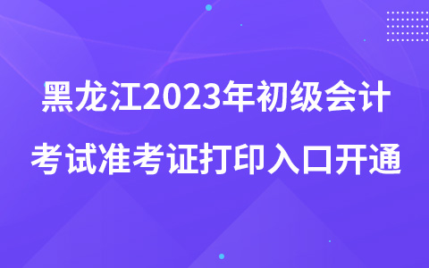黑龙江2023年初级会计考试准考证打印入口开通