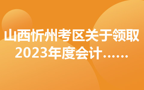 山西忻州考区关于领取2023年度会计专业技术初级资格证书的通知