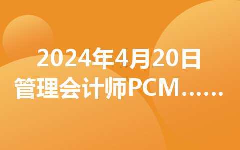 2024年4月20日管理会计师PCMA初级考试相关事项的通知